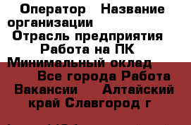 Оператор › Название организации ­ Dimond Style › Отрасль предприятия ­ Работа на ПК › Минимальный оклад ­ 16 000 - Все города Работа » Вакансии   . Алтайский край,Славгород г.